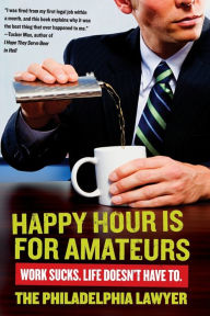 Title: Happy Hour Is for Amateurs: A Lost Decade in the World's Worst Profession, Author: Philadelphia Lawyer