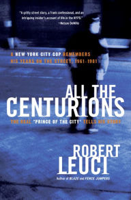 Title: All the Centurions: A New York City Cop Remembers His Years on the Street, 1961-1981, Author: Robert Leuci