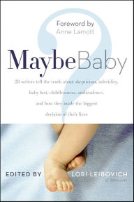 Title: Maybe Baby: 28 Writers Tell the Truth About Skepticism, Infertility, Baby Lust, Childlessness, Ambivalence, and How They Made the Biggest Decision of Their Lives, Author: Lori Leibovich