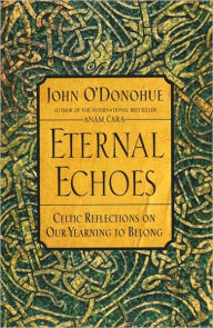 Title: Eternal Echoes: Celtic Reflections on Our Yearning to Belong, Author: John O'Donohue