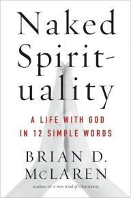 Title: Naked Spirituality: A Life with God in 12 Simple Words, Author: Brian D. McLaren