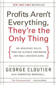 Title: Profits Aren't Everything, They're the Only Thing: No-Nonsense Rules from the Ultimate Contrarian and Small Business Guru, Author: George Cloutier