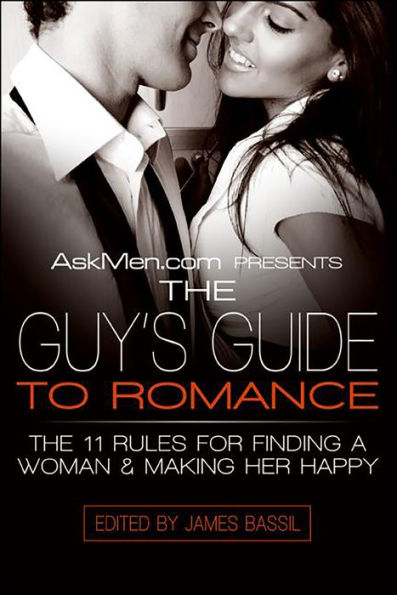 AskMen.com Presents The Guy's Guide to Romance: The 11 Rules for Finding a Woman & Making Her Happy
