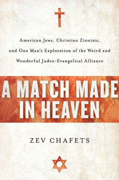 A Match Made in Heaven: American Jews, Christian Zionists, and One Man's Exploration of the Weird and Wonderful Judeo-Evangelical Alliance