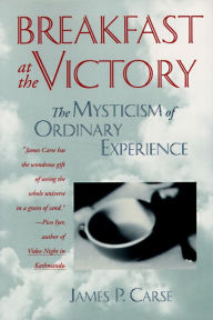 Title: Breakfast at the Victory: The Mysticism of Ordinary Experience, Author: James P. Carse