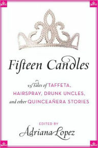 Title: Fifteen Candles: 15 Tales of Taffeta, Hairspray, Drunk Uncles, and other Quinceanera Stories, Author: Adriana V. Lopez