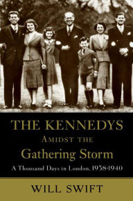 Title: The Kennedys Amidst the Gathering Storm: A Thousand Days in London, 1938-1940, Author: Will Swift