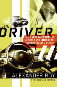 Title: The Driver: My Dangerous Pursuit of Speed and Truth in the Outlaw Racing World, Author: Alexander Roy