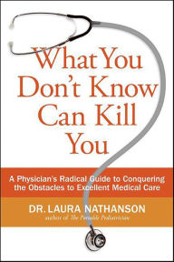 Title: What You Don't Know Can Kill You: A Physician's Radical Guide to Conquering the Obstacles to Excellent Medical Care, Author: Laura W. Nathanson