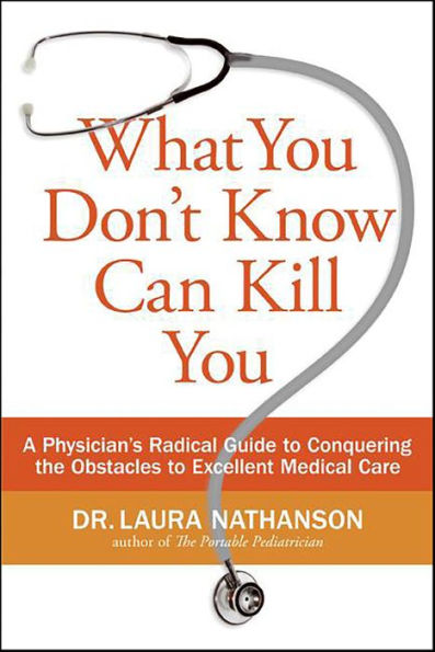 What You Don't Know Can Kill You: A Physician's Radical Guide to Conquering the Obstacles to Excellent Medical Care