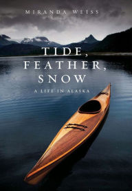 Title: Tide, Feather, Snow: A Life in Alaska, Author: Miranda Weiss