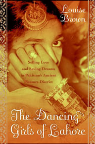 Title: The Dancing Girls of Lahore: Selling Love and Saving Dreams in Pakistan's Pleasure District, Author: Louise Brown