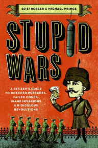 Title: Stupid Wars: A Citizen's Guide to Botched Putsches, Failed Coups, Inane Invasions & Ridiculous Revolutions, Author: Ed Strosser