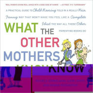 Title: What the Other Mothers Know: A Practical Guide to Child Rearing Told in a Really Nice, Funny Way That Won't Make You Feel Like a Complete Idiot the Way All Those Other Parenting Books Do, Author: Michele Gendelman