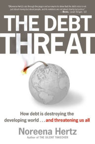 Title: The Debt Threat: How Debt is Destroying the Developing World . . . and Threatening Us All, Author: Noreena Hertz