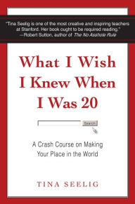 Title: What I Wish I Knew When I Was 20: A Crash Course on Making Your Place in the World, Author: Tina Seelig