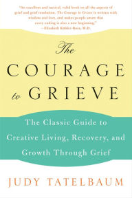 Title: The Courage to Grieve: The Classic Guide to Creative Living, Recovery, and Growth Through Grief, Author: Judy Tatelbaum