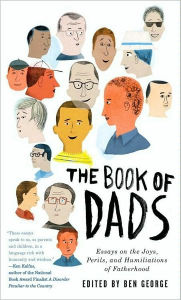 Title: The Book of Dads: Essays on the Joys, Perils, and Humiliations of Fatherhood, Author: Ben George