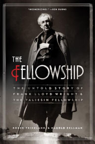 Title: The Fellowship: The Untold Story of Frank Lloyd Wright & the Taliesin Fellowship, Author: Roger Friedland