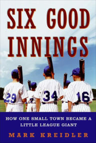 Title: Six Good Innings: How One Small Town Became a Little League Giant, Author: Mark Kreidler