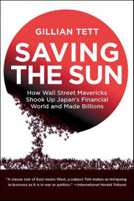 Title: Saving the Sun: How Wall Street Mavericks Shook Up Japan's Financial World and Made Billions, Author: Gillian Tett