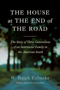 Title: The House at the End of the Road: The Story of Three Generations of an Interracial Family in the American South, Author: W. Ralph Eubanks