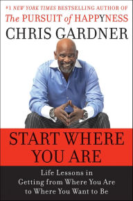 Title: Start Where You Are: Life Lessons in Getting from Where You Are to Where You Want to Be, Author: Chris Gardner