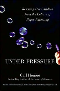 Title: Under Pressure: Rescuing Our Children from the Culture of Hyper-Parenting, Author: Carl Honore