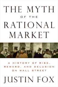 Title: The Myth of the Rational Market: A History of Risk, Reward, and Delusion on Wall Street, Author: Justin Fox