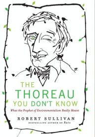 Title: The Thoreau You Don't Know: What the Prophet of Environmentalism Really Meant, Author: Robert Sullivan