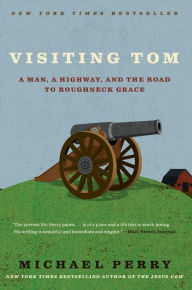 Title: Visiting Tom: A Man, a Highway, and the Road to Roughneck Grace, Author: Michael Perry