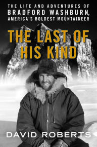 Title: Last of His Kind: The Life and Adventures of Bradford Washburn, America's Boldest Mountaineer, Author: David Roberts