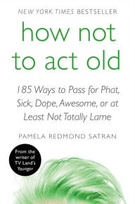 Title: How Not to Act Old: 185 Ways to Pass for Phat, Sick, Dope, Awesome, or at Least Not Totally Lame, Author: Pamela Redmond Satran