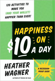 Title: Happiness on $10 a Day: A Recession-Proof Guide, Author: Heather Wagner
