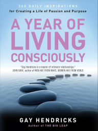 Title: A Year of Living Consciously: 365 Daily Inspirations for Creating a Life of Passion and Purpose, Author: Gay Hendricks PhD