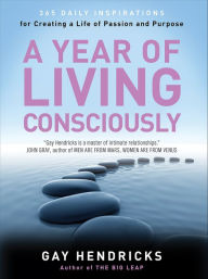 Title: A Year of Living Consciously: 365 Daily Inspirations for Creating a Life of Passion and Purpose, Author: Gay Hendricks