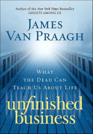 Title: Unfinished Business: What the Dead Can Teach Us About Life, Author: James Van Praagh