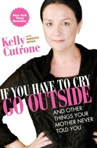 Title: If You Have to Cry, Go Outside: And Other Things Your Mother Never Told You, Author: Kelly Cutrone