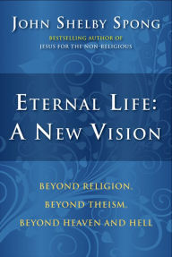 Title: Eternal Life: A New Vision: Beyond Religion, Beyond Theism, Beyond Heaven and Hell, Author: John Shelby Spong