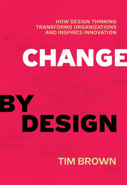 Change by Design: How Design Thinking Transforms Organizations and ...