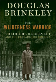 Title: The Wilderness Warrior: Theodore Roosevelt and the Crusade for America, Author: Douglas Brinkley