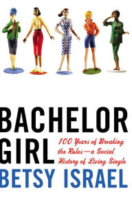 Title: Bachelor Girl: 100 Years of Breaking the Rules-A Social History of Living Single, Author: Betsy Israel