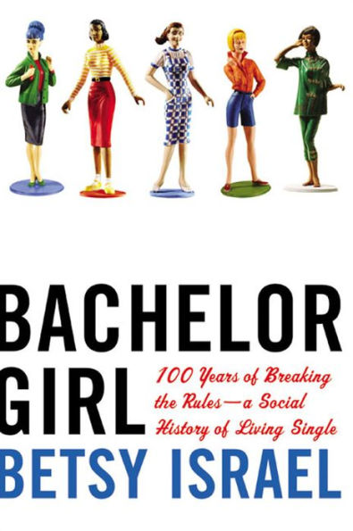 Bachelor Girl: 100 Years of Breaking the Rules-A Social History of Living Single