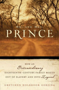 Title: Mr. and Mrs. Prince: How an Extraordinary Eighteenth-Century Family Moved Out of Slavery and into Legend, Author: Gretchen Holbrook Gerzina