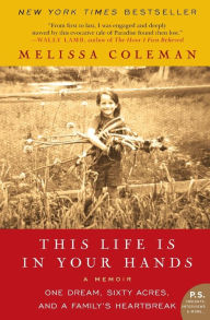 Title: This Life Is in Your Hands: One Dream, Sixty Acres, and a Family's Heartbreak, Author: Melissa Coleman
