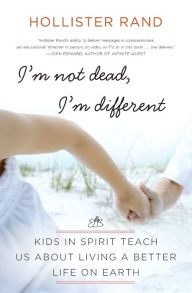 Title: I'm Not Dead, I'm Different: Kids in Spirit Teach Us About Living a Better Life on Earth, Author: Hollister Rand