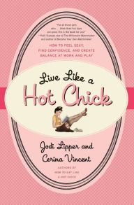 Title: Live Like a Hot Chick: How to Feel Sexy, Find Confidence, and Create Balance at Work and Play, Author: Jodi Lipper