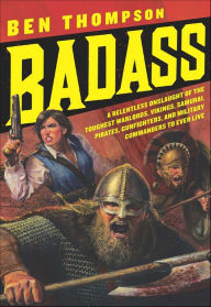 Title: Badass: A Relentless Onslaught of the Toughest Warlords, Vikings, Samurai, Pirates, Gunfighters, and Military Commanders to Ever Live, Author: Ben Thompson