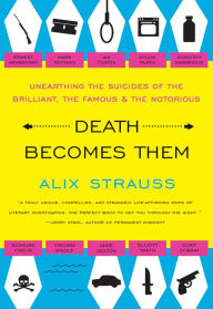 Title: Death Becomes Them: Unearthing the Suicides of the Brilliant, the Famous & the Notorious, Author: Alix Strauss