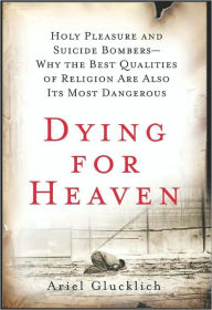 Title: Dying for Heaven: Holy Pleasure and Suicide Bombers-Why the Best Qualities of Religion Are Also Its Most Dangerous, Author: Ariel Glucklich